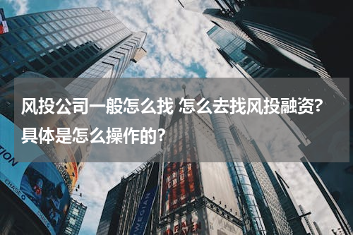 风投公司一般怎么找 怎么去找风投融资?具体是怎么操作的？