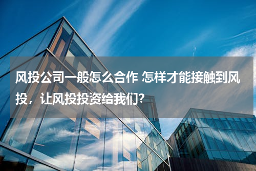 风投公司一般怎么合作 怎样才能接触到风投，让风投投资给我们？