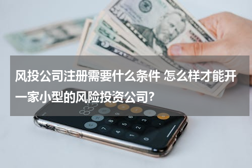 风投公司注册需要什么条件 怎么样才能开一家小型的风险投资公司？