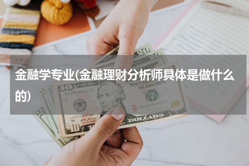 金融学专业(金融理财分析师具体是做什么的)