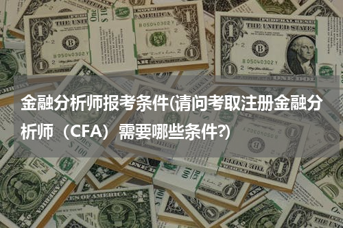金融分析师报考条件(请问考取注册金融分析师（CFA）需要哪些条件?)