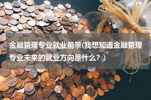 金融管理专业就业前景(我想知道金融管理专业未来的就业方向是什么？)