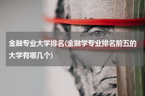 金融专业大学排名(金融学专业排名前五的大学有哪几个)