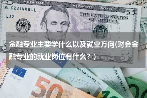 金融专业主要学什么以及就业方向(财会金融专业的就业岗位有什么？)