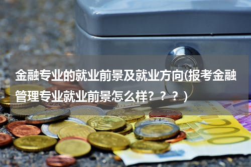 金融专业的就业前景及就业方向(报考金融管理专业就业前景怎么样？？？)