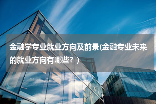 金融学专业就业方向及前景(金融专业未来的就业方向有哪些？)