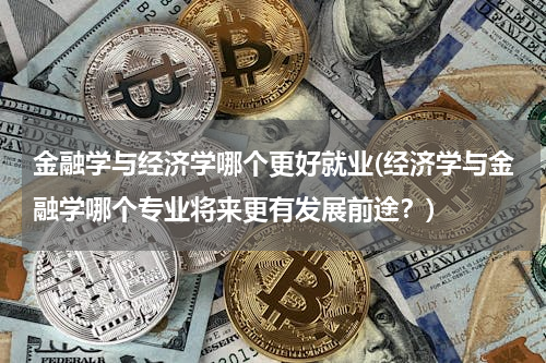 金融学与经济学哪个更好就业(经济学与金融学哪个专业将来更有发展前途？)