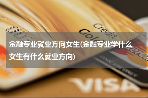金融专业就业方向女生(金融专业学什么 女生有什么就业方向)