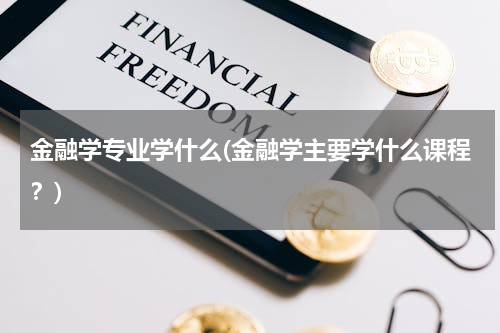 金融学专业学什么(金融学主要学什么课程？)