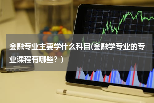 金融专业主要学什么科目(金融学专业的专业课程有哪些？)