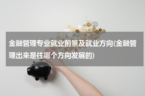 金融管理专业就业前景及就业方向(金融管理出来是往哪个方向发展的)