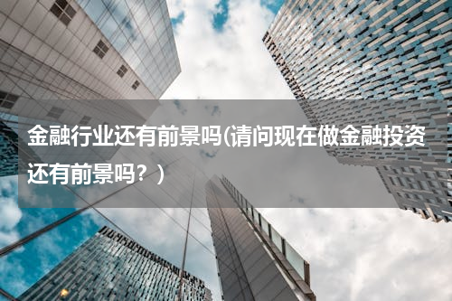 金融行业还有前景吗(请问现在做金融投资还有前景吗？)
