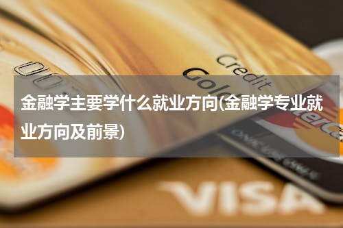 金融学主要学什么就业方向(金融学专业就业方向及前景)