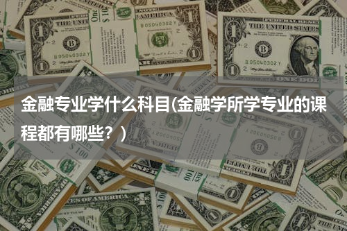 金融专业学什么科目(金融学所学专业的课程都有哪些？)