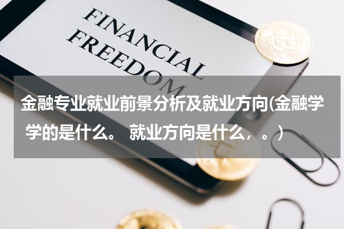 金融专业就业前景分析及就业方向(金融学 学的是什么。 就业方向是什么，。)