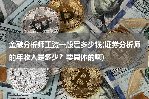 金融分析师工资一般是多少钱(证券分析师的年收入是多少？要具体的啊)