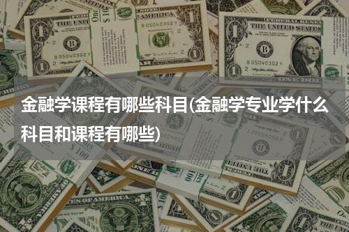 金融学课程有哪些科目(金融学专业学什么科目和课程有哪些)