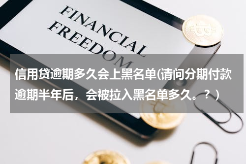 信用贷逾期多久会上黑名单(请问分期付款逾期半年后，会被拉入黑名单多久。？)
