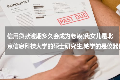 信用贷款逾期多久会成为老赖(我女儿是北京信息科枝大学的硕士研究生,她学的是仪器仪表专业这个专业好找工)