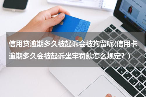 信用贷逾期多久被起诉会被拘留呢(信用卡逾期多久会被起诉坐牢罚款怎么规定？)