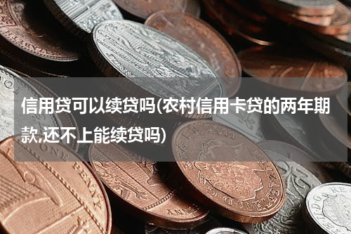 信用贷可以续贷吗(农村信用卡贷的两年期款,还不上能续贷吗)