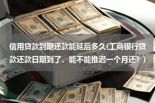 信用贷款到期还款能延后多久(工商银行贷款还款日期到了，能不能推迟一个月还？)