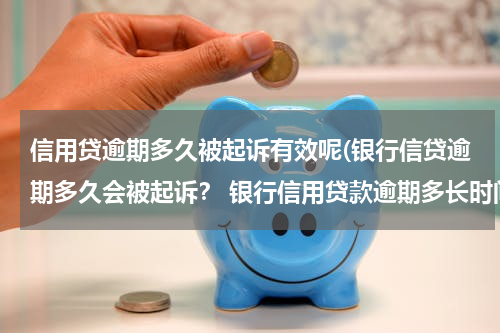 信用贷逾期多久被起诉有效呢(银行信贷逾期多久会被起诉？ 银行信用贷款逾期多长时间会起诉)