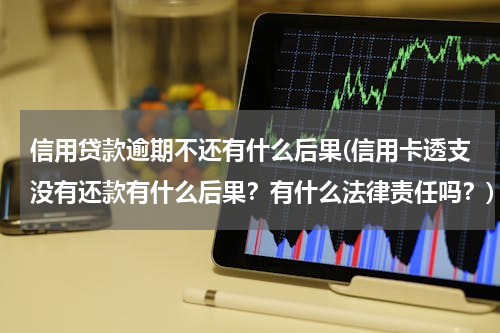 信用贷款逾期不还有什么后果(信用卡透支没有还款有什么后果？有什么法律责任吗？)