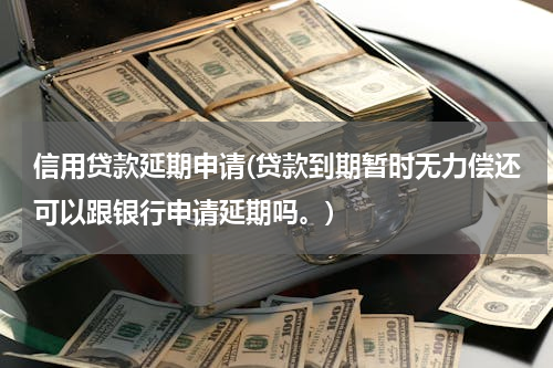 信用贷款延期申请(贷款到期暂时无力偿还可以跟银行申请延期吗。)