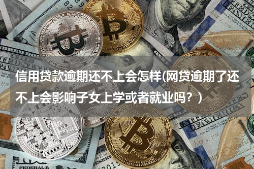 信用贷款逾期还不上会怎样(网贷逾期了还不上会影响子女上学或者就业吗？)