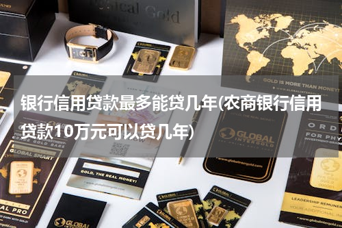银行信用贷款最多能贷几年(农商银行信用贷款10万元可以贷几年)
