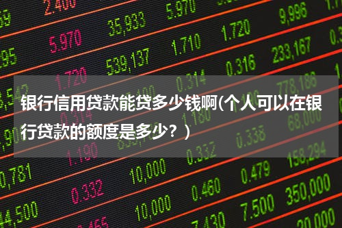 银行信用贷款能贷多少钱啊(个人可以在银行贷款的额度是多少？)
