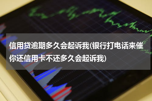 信用贷逾期多久会起诉我(银行打电话来催你还信用卡不还多久会起诉我)
