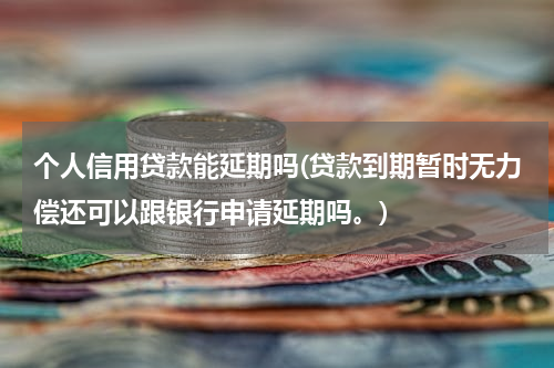 个人信用贷款能延期吗(贷款到期暂时无力偿还可以跟银行申请延期吗。)