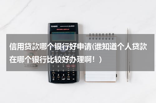 信用贷款哪个银行好申请(谁知道个人贷款在哪个银行比较好办理啊！)