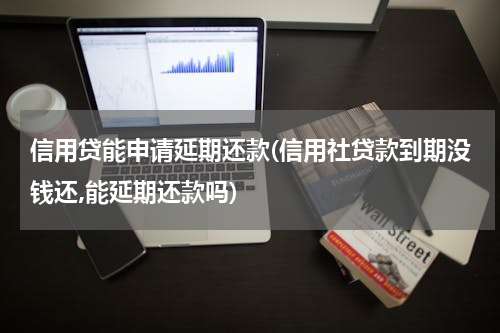 信用贷能申请延期还款(信用社贷款到期没钱还,能延期还款吗)