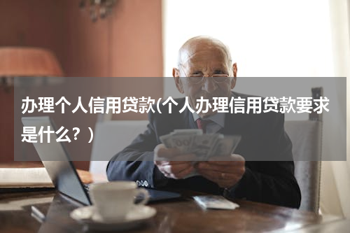 办理个人信用贷款(个人办理信用贷款要求是什么？)