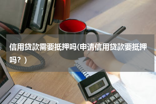 信用贷款需要抵押吗(申请信用贷款要抵押吗？)