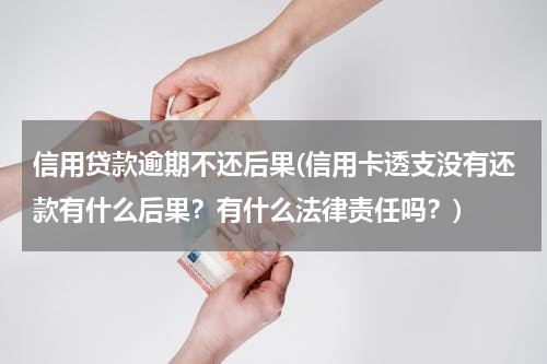 信用贷款逾期不还后果(信用卡透支没有还款有什么后果？有什么法律责任吗？)