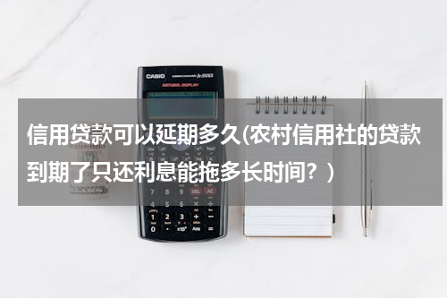 信用贷款可以延期多久(农村信用社的贷款到期了只还利息能拖多长时间？)