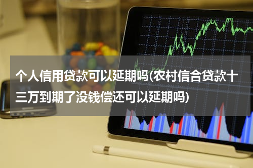 个人信用贷款可以延期吗(农村信合贷款十三万到期了没钱偿还可以延期吗)