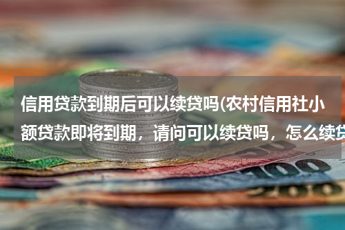信用贷款到期后可以续贷吗(农村信用社小额贷款即将到期，请问可以续贷吗，怎么续贷)