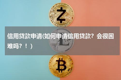 信用贷款申请(如何申请信用贷款？会很困难吗？！)
