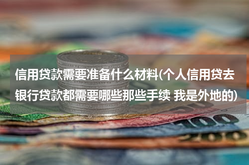 信用贷款需要准备什么材料(个人信用贷去银行贷款都需要哪些那些手续 我是外地的)