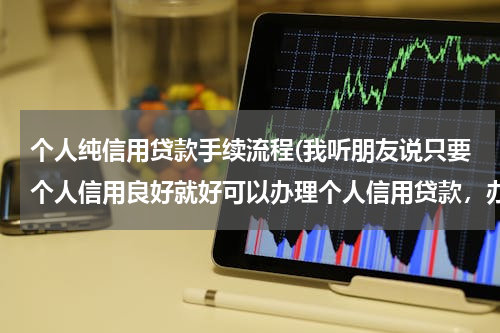 个人纯信用贷款手续流程(我听朋友说只要个人信用良好就好可以办理个人信用贷款，办理同时需要哪些步骤呢？)