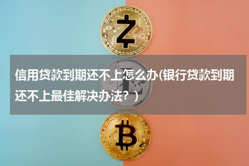 信用贷款到期还不上怎么办(银行贷款到期还不上最佳解决办法？)
