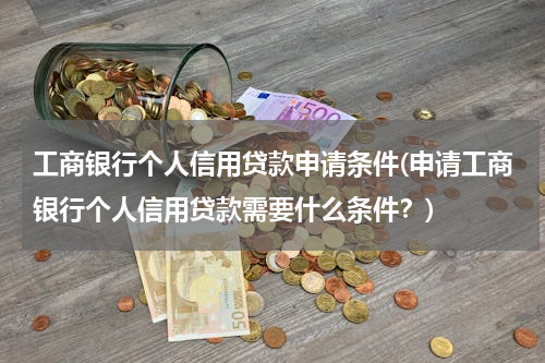 工商银行个人信用贷款申请条件(申请工商银行个人信用贷款需要什么条件？)