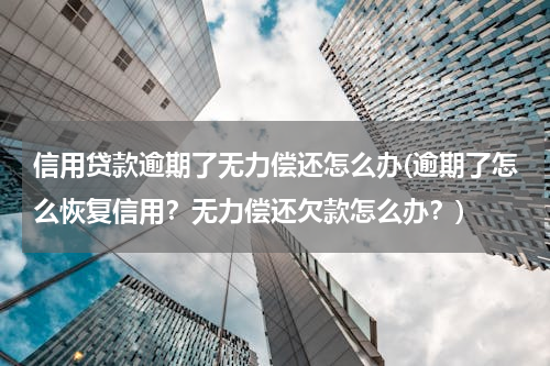 信用贷款逾期了无力偿还怎么办(逾期了怎么恢复信用？无力偿还欠款怎么办？)