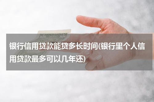 银行信用贷款能贷多长时间(银行里个人信用贷款最多可以几年还)