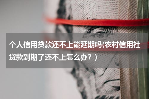 个人信用贷款还不上能延期吗(农村信用社贷款到期了还不上怎么办？)